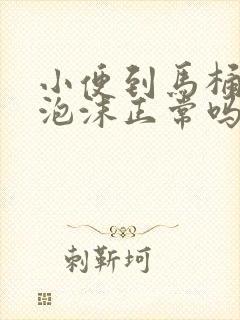 小便到马桶里有泡沫正常吗