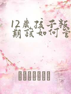 12岁孩子叛逆期该如何管教