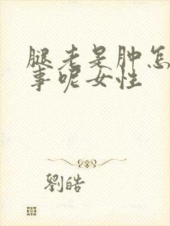 腿老是肿怎么回事呢女性