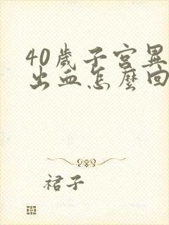 40岁子宫异常出血怎么回事