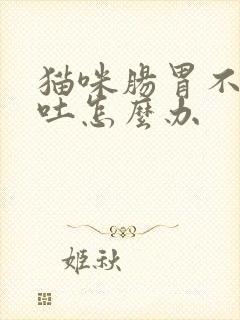 猫咪肠胃不好老吐怎么办