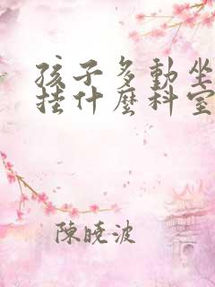 孩子多动坐不住挂什么科室