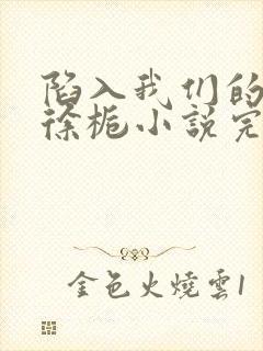 陷入我们的热恋徐栀小说完整下载