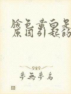 脸色黄白是什么原因引起的