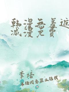 韩漫无羞遮无删减漫免费
