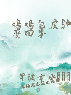 鸡鸡包皮肿了怎么回事