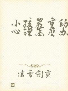 小孩严重的叛逆心理怎么办