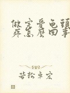 做完爱龟头红还疼怎么回事