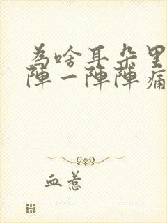 为啥耳朵里面一阵一阵阵痛