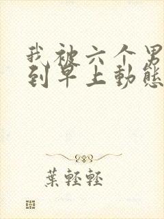 我被六个男人躁到早上动态图