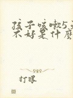 孩子咳嗽5天了不好是什么原因