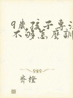 9岁孩子专注力不够怎么训练