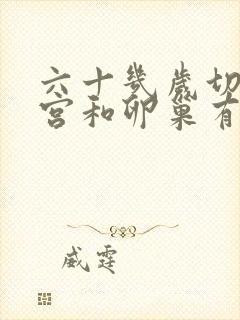 六十几岁切除子宫和卵巢有什么影响