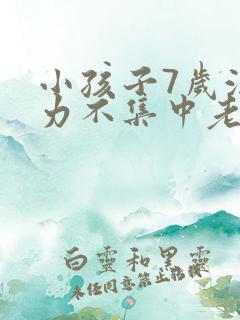 小孩子7岁注意力不集中老走神怎么办