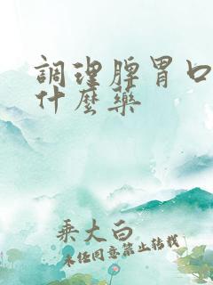 调理脾胃口臭吃什么药