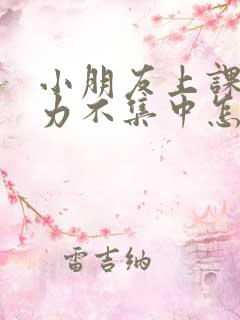 小朋友上课注意力不集中怎么办