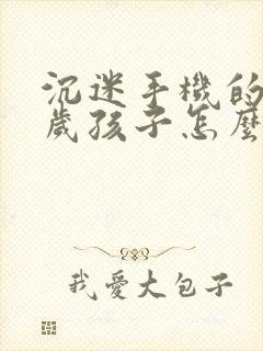 沉迷手机的12岁孩子怎么办