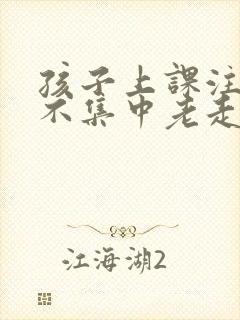 孩子上课注意力不集中老走神