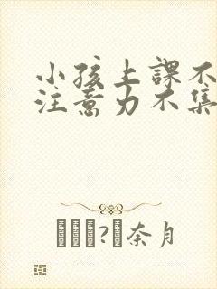 小孩上课不听讲注意力不集中