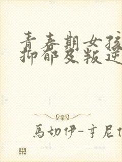 青春期女孩焦虑抑郁及叛逆