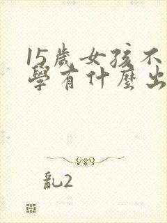 15岁女孩不上学有什么出路