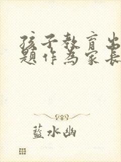 孩子教育出现问题作为家长怎么办