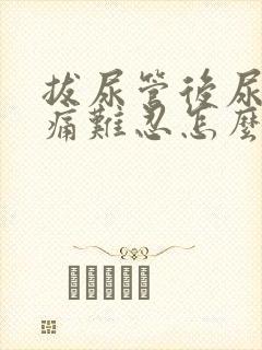 拔尿管后尿道刺痛难忍怎么办