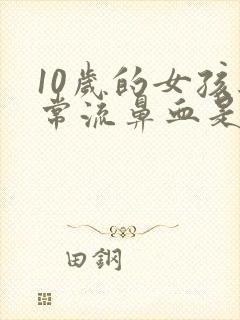 10岁的女孩经常流鼻血是怎么回事