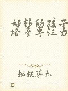 好动的孩子如何培养专注力