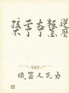 孩子太叛逆了管不了了怎么办