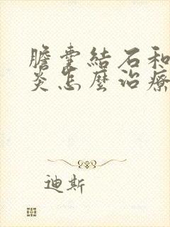 胆囊结石和胆囊炎怎么治疗最好的方法