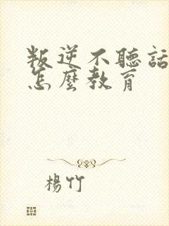 叛逆不听话小孩怎么教育