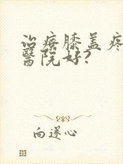 治疗膝盖疼哪家医院好?