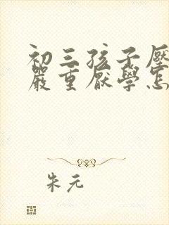 初三孩子压力大严重厌学怎么办