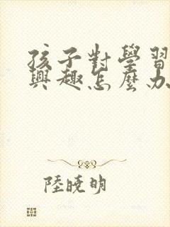 孩子对学习不感兴趣怎么办