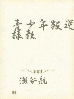 青少年叛逆期怎样教