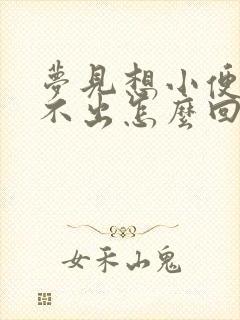 梦见想小便却尿不出怎么回事