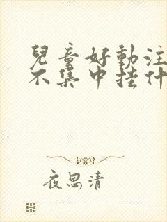 儿童好动注意力不集中挂什么科