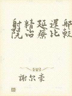 射精延迟哪家医院治疗比较好