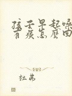 孩子早起嗓子哑有痰怎么回事