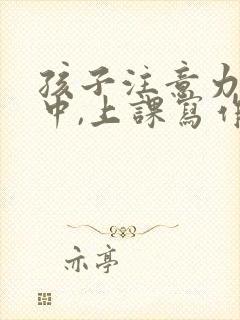 孩子注意力不集中,上课写作业老发呆