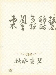 两周多的孩子还不会说话怎么办呢