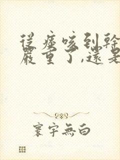 从痰咳到干咳是严重了,还是好转