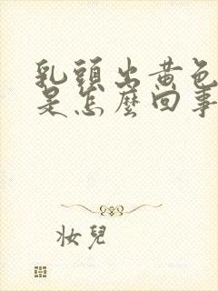 乳头出黄色液体是怎么回事