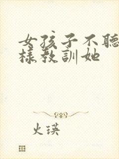 女孩子不听话怎样教训她