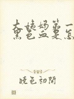 大姨妈第一天来黑色血是怎么回事儿