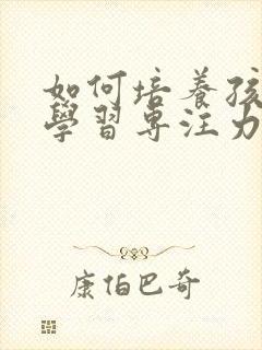 如何培养孩子的学习专注力