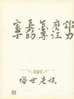 家长怎么锻炼孩子的专注力