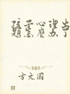 孩子心理出现问题怎么办了