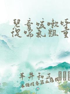 儿童咳嗽呼吸急促喘气粗重有鸣音